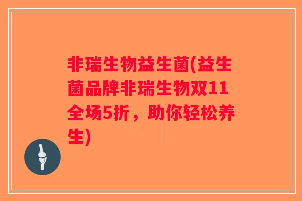 非瑞生物益生菌(益生菌品牌非瑞生物双11全场5折,助你轻松养生) 非瑞生物益生菌(益生菌品牌非瑞生物双11全场5折,助你轻松养生)