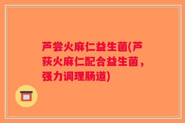芦尝火麻仁益生菌(芦荻火麻仁配合益生菌,强力调理肠道) 芦尝火麻仁益生菌(芦荻火麻仁配合益生菌,强力调理肠道)