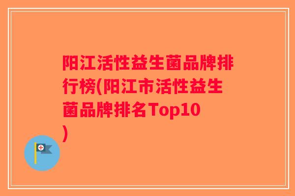阳江活性益生菌品牌排行榜(阳江市活性益生菌品牌排名Top10) 阳江活性益生菌品牌排行榜(阳江市活性益生菌品牌排名Top10)