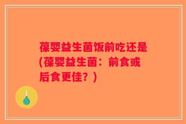 葆婴益生菌饭前吃还是(葆婴益生菌:前食或后食更佳?) 葆婴益生菌饭前吃还是(葆婴益生菌:前食或后食更佳?)