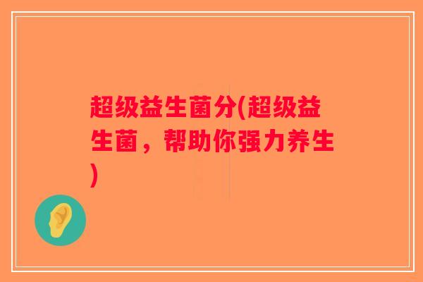 超级益生菌分(超级益生菌,帮助你强力养生) 超级益生菌分(超级益生菌,帮助你强力养生)