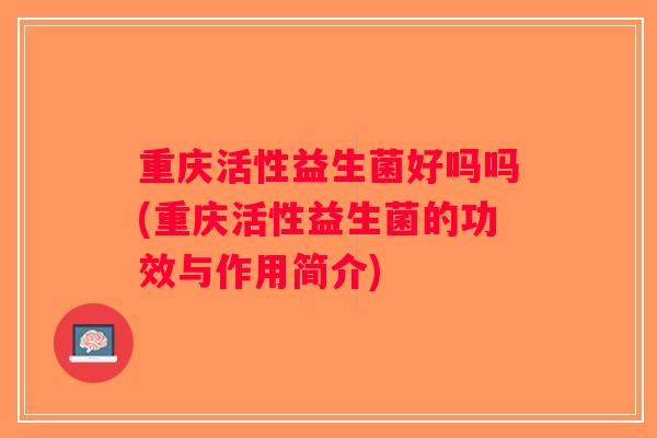 重庆活性益生菌好吗吗(重庆活性益生菌的功效与作用简介) 重庆活性益生菌好吗吗(重庆活性益生菌的功效与作用简介)