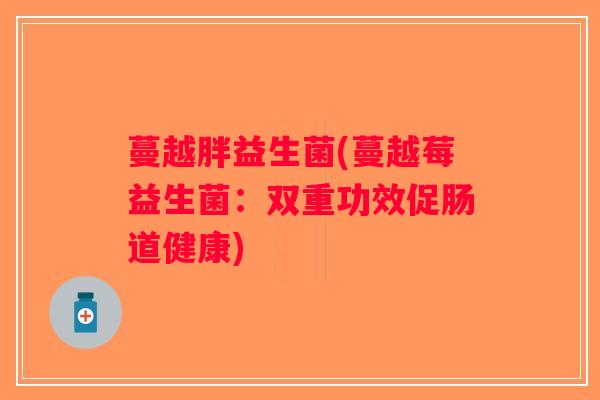 蔓越胖益生菌(蔓越莓益生菌:双重功效促肠道健康) 蔓越胖益生菌(蔓越莓益生菌:双重功效促肠道健康)