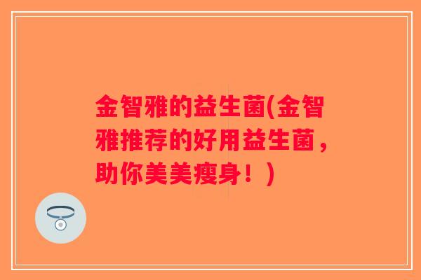 金智雅的益生菌(金智雅推荐的好用益生菌,助你美美瘦身!) 金智雅的益生菌(金智雅推荐的好用益生菌,助你美美瘦身!)