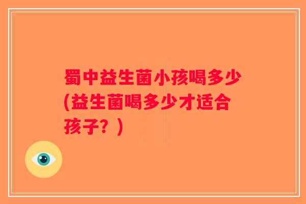 蜀中益生菌小孩喝多少(益生菌喝多少才适合孩子?) 蜀中益生菌小孩喝多少(益生菌喝多少才适合孩子?)