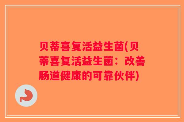 贝蒂喜复活益生菌(贝蒂喜复活益生菌:改善肠道健康的可靠伙伴) 贝蒂喜复活益生菌(贝蒂喜复活益生菌:改善肠道健康的可靠伙伴)