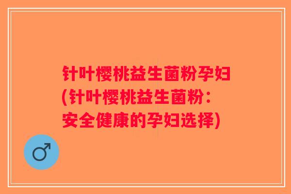 针叶樱桃益生菌粉孕妇(针叶樱桃益生菌粉:安全健康的孕妇选择) 针叶樱桃益生菌粉孕妇(针叶樱桃益生菌粉:安全健康的孕妇选择)