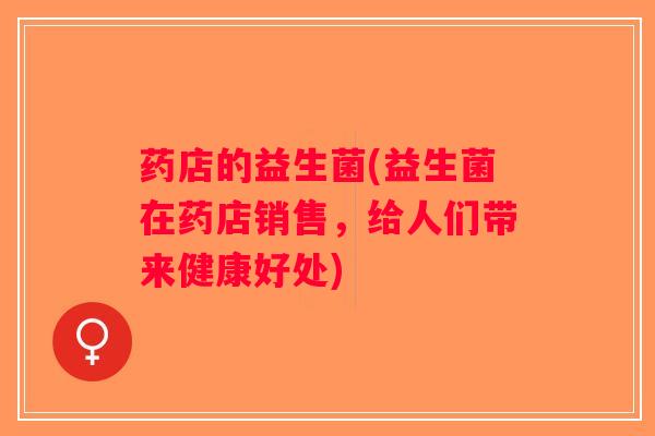 药店的益生菌(益生菌在药店销售,给人们带来健康好处) 药店的益生菌(益生菌在药店销售,给人们带来健康好处)
