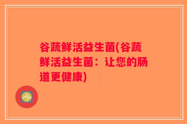 谷蔬鲜活益生菌(谷蔬鲜活益生菌:让您的肠道更健康) 谷蔬鲜活益生菌(谷蔬鲜活益生菌:让您的肠道更健康)