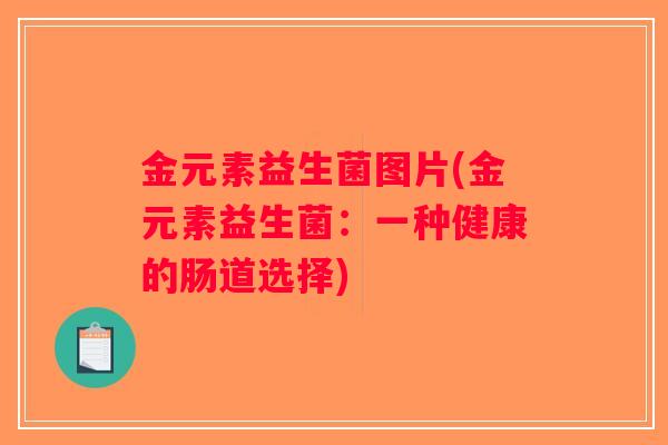 金元素益生菌图片(金元素益生菌:一种健康的肠道选择) 金元素益生菌图片(金元素益生菌:一种健康的肠道选择)