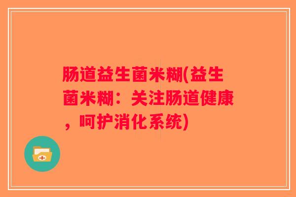 肠道益生菌米糊(益生菌米糊:关注肠道健康,呵护消化系统) 肠道益生菌米糊(益生菌米糊:关注肠道健康,呵护消化系统)