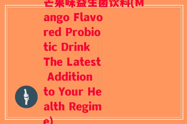 芒果味益生菌饮料(Mango Flavored Probiotic Drink The Latest Addition to Your Health Regime) 芒果味益生菌饮料(Mango Flavored Probiotic Drink The Latest Addition to Your Health Regime)