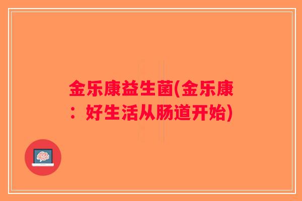 金乐康益生菌(金乐康:好生活从肠道开始) 金乐康益生菌(金乐康:好生活从肠道开始)