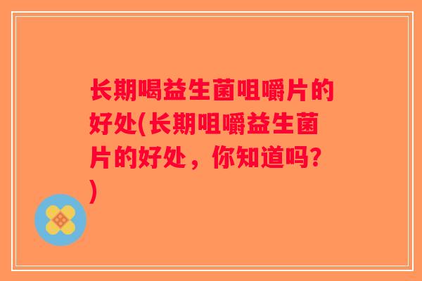 长期喝益生菌咀嚼片的好处(长期咀嚼益生菌片的好处,你知道吗?) 长期喝益生菌咀嚼片的好处(长期咀嚼益生菌片的好处,你知道吗?)