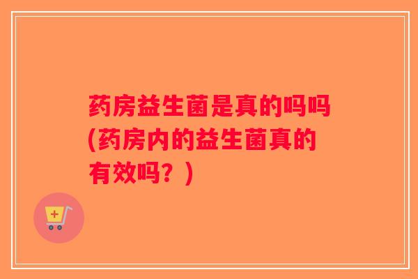 药房益生菌是真的吗吗(药房内的益生菌真的有效吗?) 药房益生菌是真的吗吗(药房内的益生菌真的有效吗?)