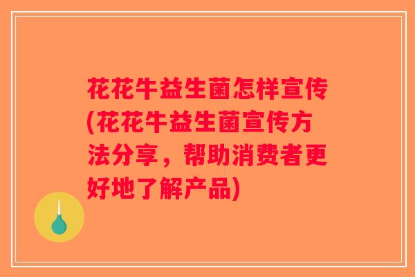 花花牛益生菌怎样宣传(花花牛益生菌宣传方法分享,帮助消费者更好地了解产品) 花花牛益生菌怎样宣传(花花牛益生菌宣传方法分享,帮助消费者更好地了解产品)