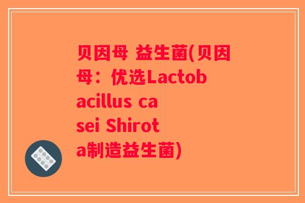 贝因母 益生菌(贝因母:优选Lactobacillus casei Shirota制造益生菌) 贝因母 益生菌(贝因母:优选Lactobacillus casei Shirota制造益生菌)