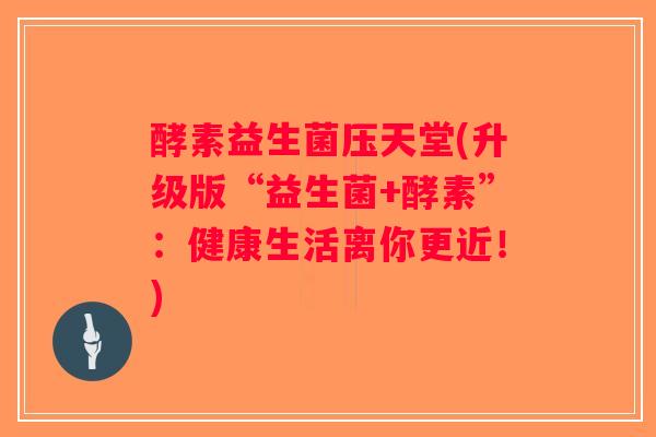 酵素益生菌压天堂(升级版“益生菌+酵素”:健康生活离你更近!) 酵素益生菌压天堂(升级版“益生菌+酵素”:健康生活离你更近!)