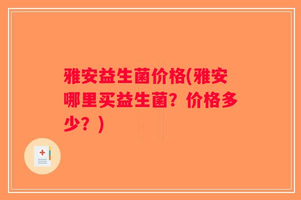 雅安益生菌价格(雅安哪里买益生菌?价格多少?) 雅安益生菌价格(雅安哪里买益生菌?价格多少?)