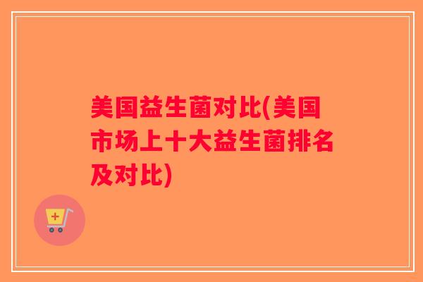 美国益生菌对比(美国市场上十大益生菌排名及对比) 美国益生菌对比(美国市场上十大益生菌排名及对比)