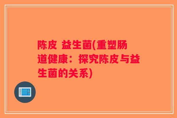 陈皮 益生菌(重塑肠道健康:探究陈皮与益生菌的关系) 陈皮 益生菌(重塑肠道健康:探究陈皮与益生菌的关系)