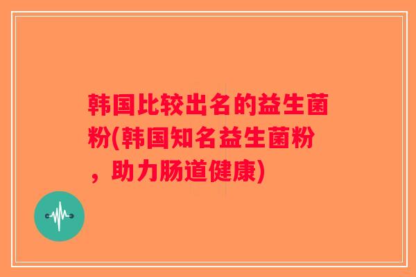 韩国比较出名的益生菌粉(韩国知名益生菌粉,助力肠道健康) 韩国比较出名的益生菌粉(韩国知名益生菌粉,助力肠道健康)