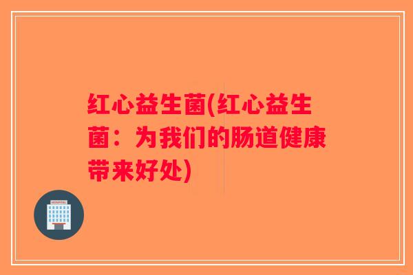 红心益生菌(红心益生菌:为我们的肠道健康带来好处) 红心益生菌(红心益生菌:为我们的肠道健康带来好处)