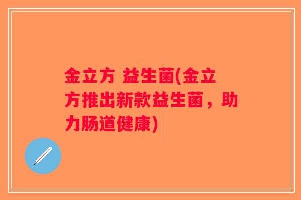 金立方 益生菌(金立方推出新款益生菌,助力肠道健康) 金立方 益生菌(金立方推出新款益生菌,助力肠道健康)