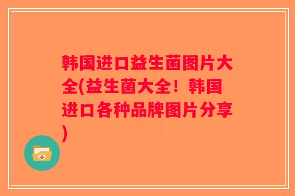 韩国进口益生菌图片大全(益生菌大全!韩国进口各种品牌图片分享) 韩国进口益生菌图片大全(益生菌大全!韩国进口各种品牌图片分享)