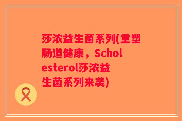 莎浓益生菌系列(重塑肠道健康,Scholesterol莎浓益生菌系列来袭) 莎浓益生菌系列(重塑肠道健康,Scholesterol莎浓益生菌系列来袭)