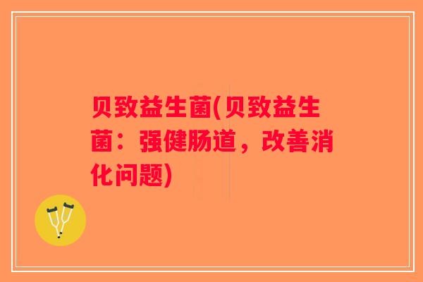 贝致益生菌(贝致益生菌:强健肠道,改善消化问题) 贝致益生菌(贝致益生菌:强健肠道,改善消化问题)