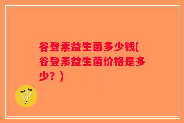 谷登素益生菌多少钱(谷登素益生菌价格是多少？)