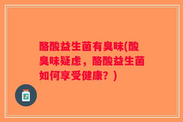 酪酸益生菌有臭味(酸臭味疑虑,酪酸益生菌如何享受健康?) 酪酸益生菌有臭味(酸臭味疑虑,酪酸益生菌如何享受健康?)