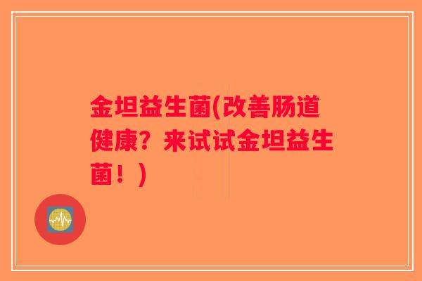 金坦益生菌(改善肠道健康？来试试金坦益生菌！)