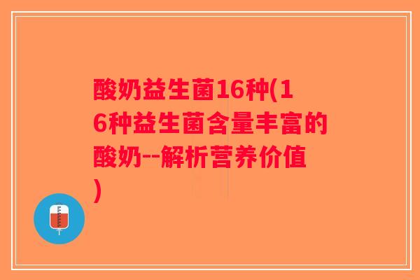 酸奶益生菌16种(16种益生菌含量丰富的酸奶--解析营养价值) 酸奶益生菌16种(16种益生菌含量丰富的酸奶--解析营养价值)