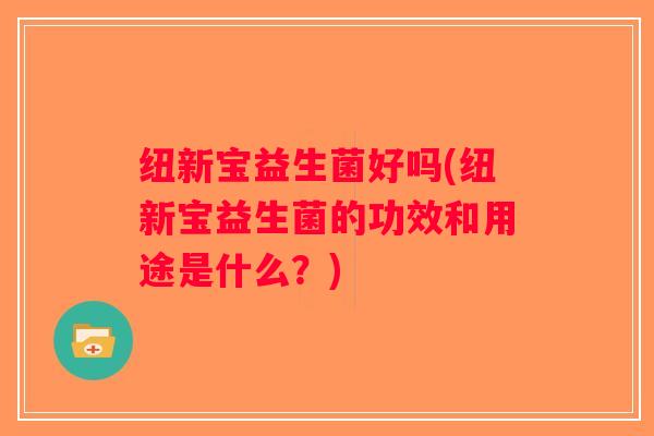 纽新宝益生菌好吗(纽新宝益生菌的功效和用途是什么?) 纽新宝益生菌好吗(纽新宝益生菌的功效和用途是什么?)