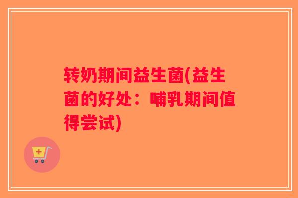 转奶期间益生菌(益生菌的好处:哺乳期间值得尝试) 转奶期间益生菌(益生菌的好处:哺乳期间值得尝试)