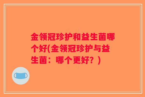 金领冠珍护和益生菌哪个好(金领冠珍护与益生菌:哪个更好?) 金领冠珍护和益生菌哪个好(金领冠珍护与益生菌:哪个更好?)