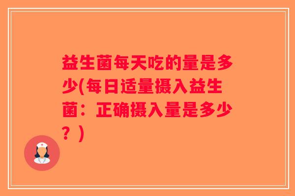 益生菌每天吃的量是多少(每日适量摄入益生菌:正确摄入量是多少?) 益生菌每天吃的量是多少(每日适量摄入益生菌:正确摄入量是多少?)