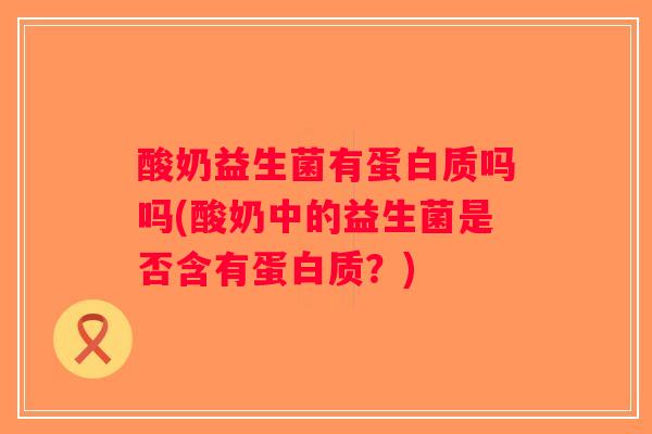 酸奶益生菌有蛋白质吗吗(酸奶中的益生菌是否含有蛋白质？)