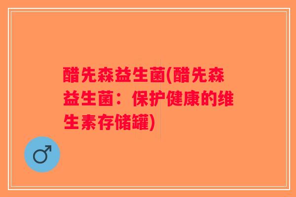 醋先森益生菌(醋先森益生菌:保护健康的维生素存储罐) 醋先森益生菌(醋先森益生菌:保护健康的维生素存储罐)