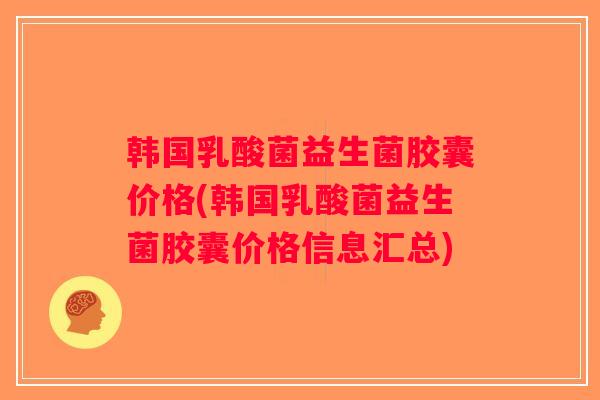 韩国乳酸菌益生菌胶囊价格(韩国乳酸菌益生菌胶囊价格信息汇总) 韩国乳酸菌益生菌胶囊价格(韩国乳酸菌益生菌胶囊价格信息汇总)