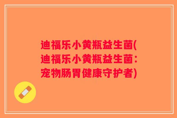 迪福乐小黄瓶益生菌(迪福乐小黄瓶益生菌:宠物肠胃健康守护者) 迪福乐小黄瓶益生菌(迪福乐小黄瓶益生菌:宠物肠胃健康守护者)
