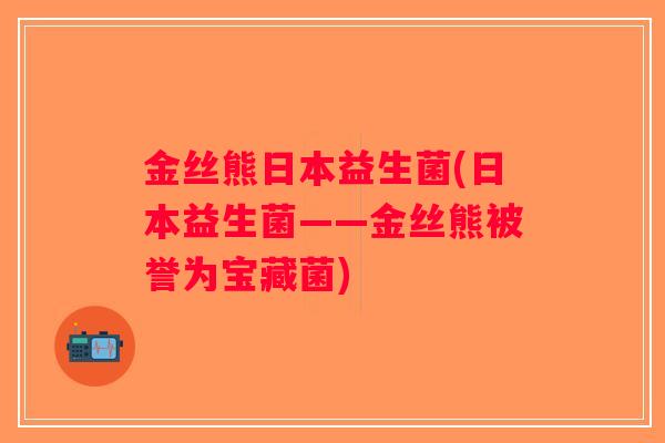 金丝熊日本益生菌(日本益生菌——金丝熊被誉为宝藏菌) 金丝熊日本益生菌(日本益生菌——金丝熊被誉为宝藏菌)