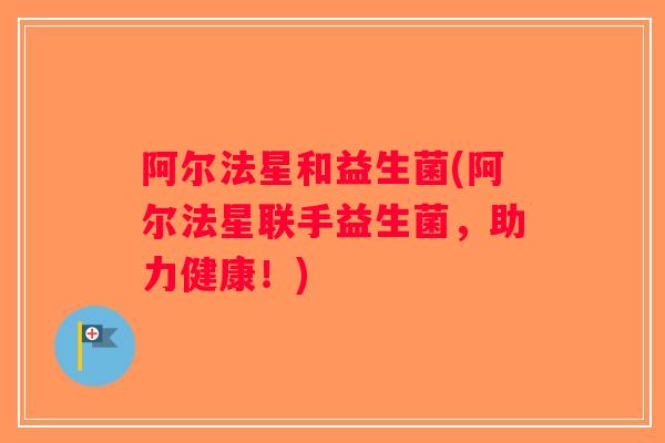 阿尔法星和益生菌(阿尔法星联手益生菌,助力健康!) 阿尔法星和益生菌(阿尔法星联手益生菌,助力健康!)