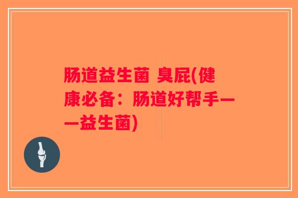 肠道益生菌 臭屁(健康必备:肠道好帮手——益生菌) 肠道益生菌 臭屁(健康必备:肠道好帮手——益生菌)