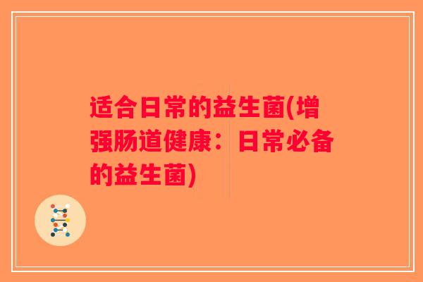 适合日常的益生菌(增强肠道健康:日常必备的益生菌) 适合日常的益生菌(增强肠道健康:日常必备的益生菌)