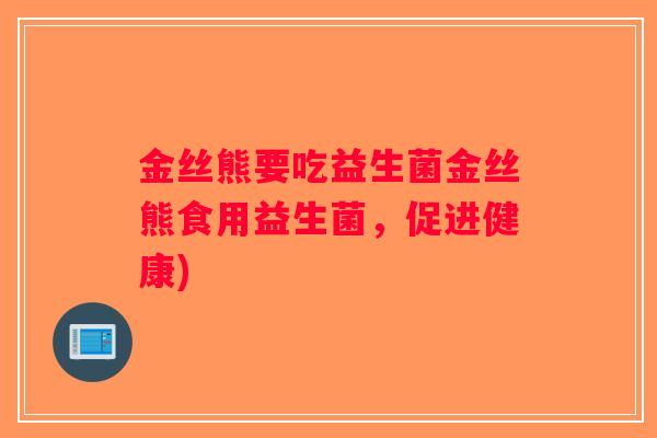 金丝熊要吃益生菌金丝熊食用益生菌,促进健康) 金丝熊要吃益生菌金丝熊食用益生菌,促进健康)