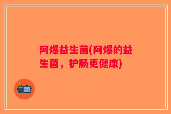 阿爆益生菌(阿爆的益生菌,护肠更健康) 阿爆益生菌(阿爆的益生菌,护肠更健康)