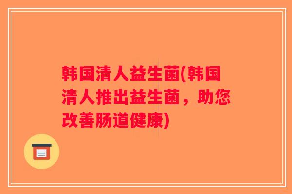 韩国清人益生菌(韩国清人推出益生菌,助您改善肠道健康) 韩国清人益生菌(韩国清人推出益生菌,助您改善肠道健康)